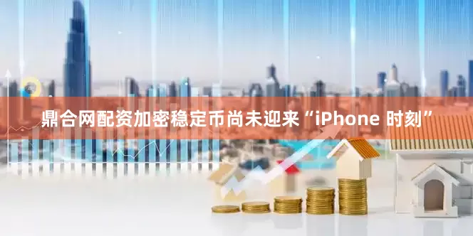 鼎合网配资加密稳定币尚未迎来“iPhone 时刻”