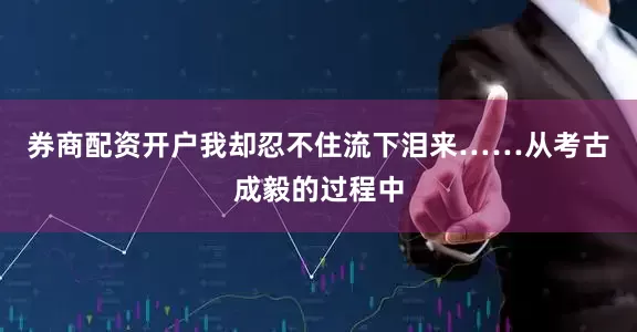 券商配资开户我却忍不住流下泪来……从考古成毅的过程中