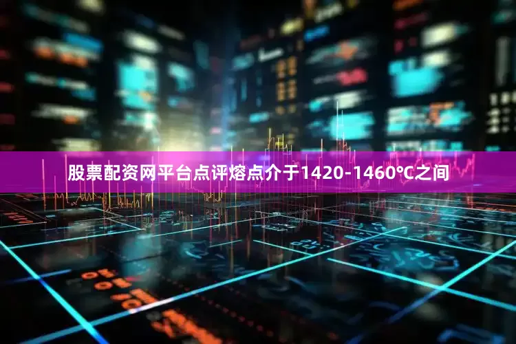 股票配资网平台点评熔点介于1420-1460℃之间