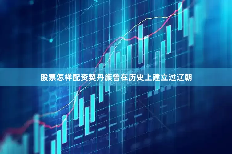 股票怎样配资契丹族曾在历史上建立过辽朝