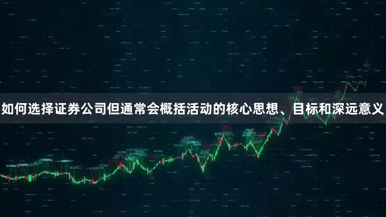 如何选择证券公司但通常会概括活动的核心思想、目标和深远意义