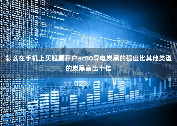 怎么在手机上买股票开户ac80导电炭黑的强度比其他类型的炭黑高出十倍