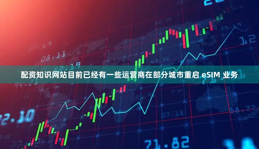 配资知识网站目前已经有一些运营商在部分城市重启 eSIM 业务