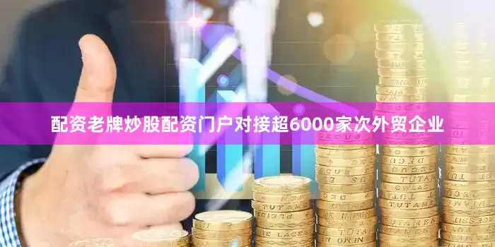 配资老牌炒股配资门户对接超6000家次外贸企业