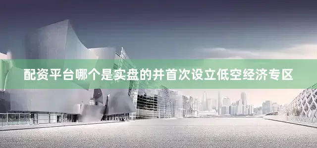 配资平台哪个是实盘的并首次设立低空经济专区