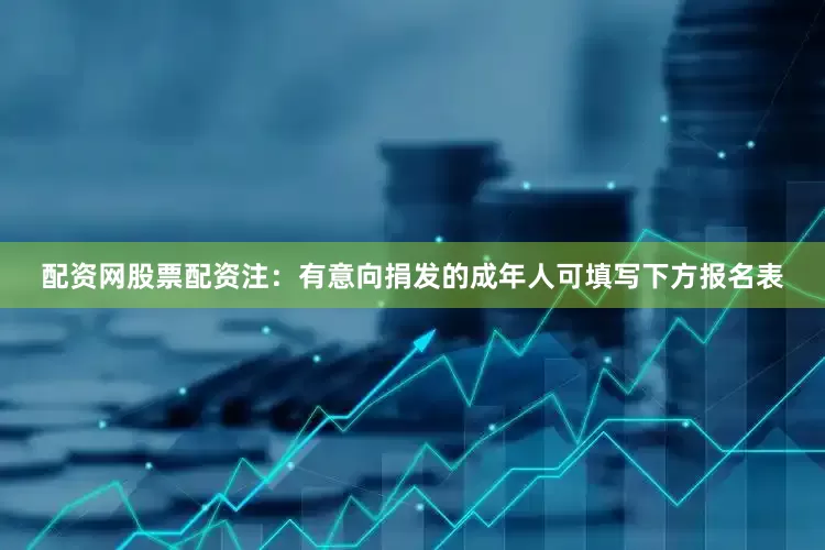 配资网股票配资注：有意向捐发的成年人可填写下方报名表