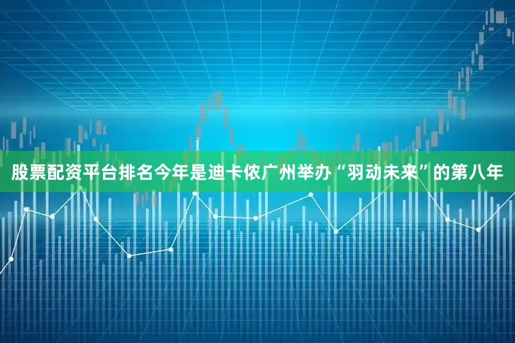 股票配资平台排名今年是迪卡侬广州举办“羽动未来”的第八年