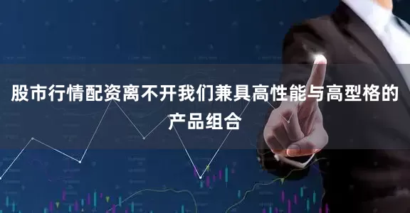 股市行情配资离不开我们兼具高性能与高型格的产品组合
