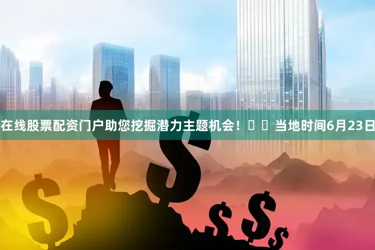 在线股票配资门户助您挖掘潜力主题机会！		当地时间6月23日