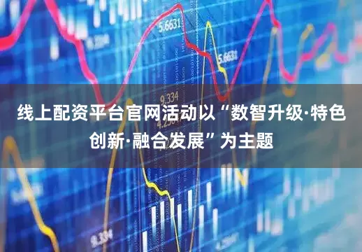 线上配资平台官网活动以“数智升级·特色创新·融合发展”为主题
