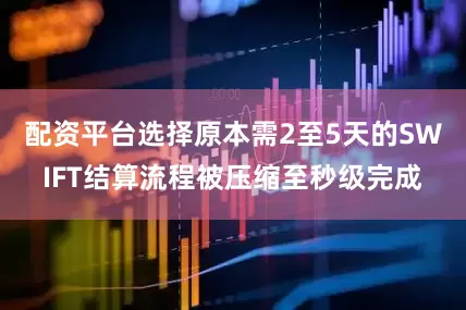 配资平台选择原本需2至5天的SWIFT结算流程被压缩至秒级完成