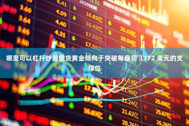 哪里可以杠杆炒股现货黄金倾向于突破每盎司 3372 美元的支撑位