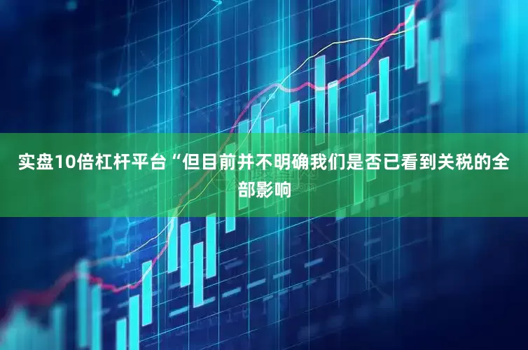 实盘10倍杠杆平台“但目前并不明确我们是否已看到关税的全部影响