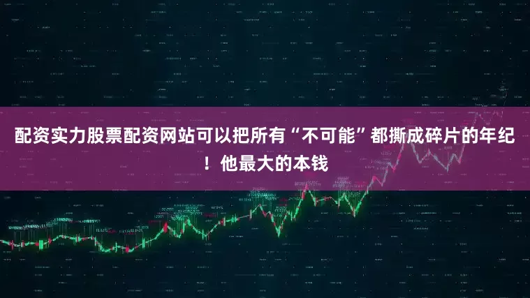 配资实力股票配资网站可以把所有“不可能”都撕成碎片的年纪！他最大的本钱