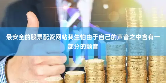 最安全的股票配资网站我生怕由于自己的声音之中含有一部分的颤音