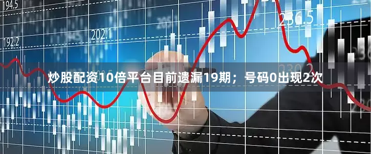 炒股配资10倍平台目前遗漏19期；号码0出现2次