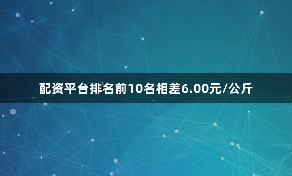 配资平台排名前10名相差6.00元/公斤