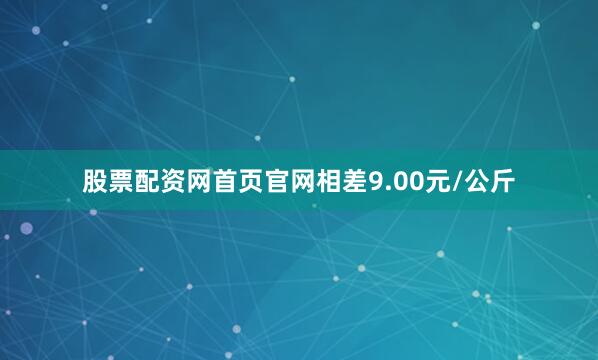 股票配资网首页官网相差9.00元/公斤