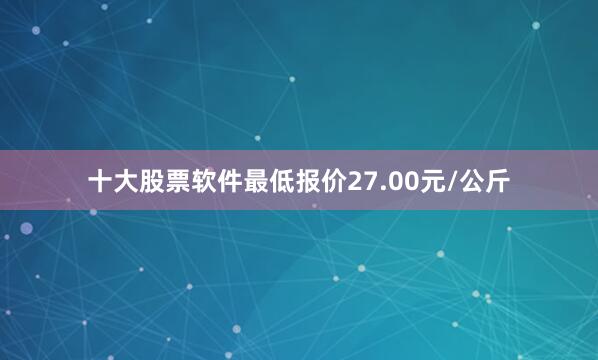 十大股票软件最低报价27.00元/公斤