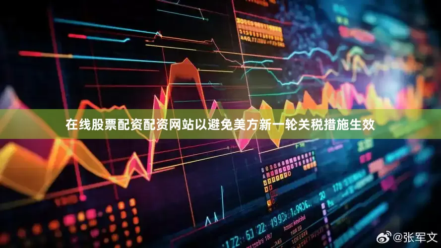 在线股票配资配资网站以避免美方新一轮关税措施生效