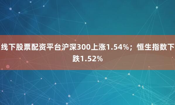 线下股票配资平台沪深300上涨1.54%；恒生指数下跌1.52%