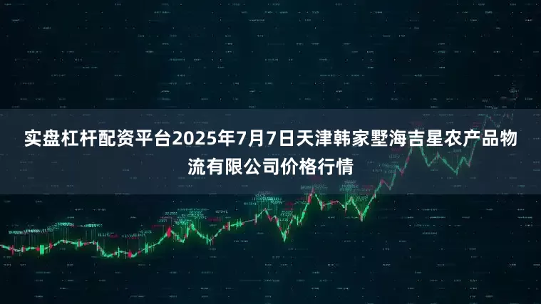 实盘杠杆配资平台2025年7月7日天津韩家墅海吉星农产品物流有限公司价格行情