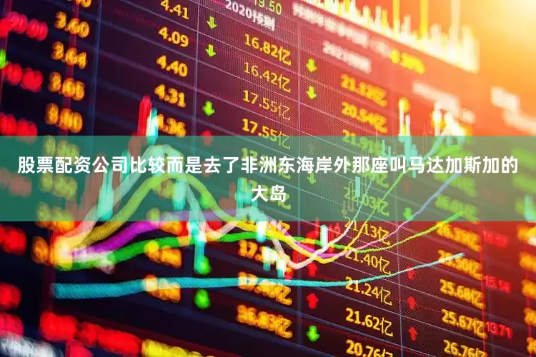 股票配资公司比较而是去了非洲东海岸外那座叫马达加斯加的大岛