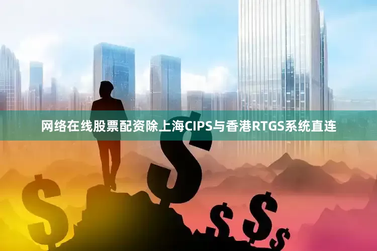 网络在线股票配资除上海CIPS与香港RTGS系统直连