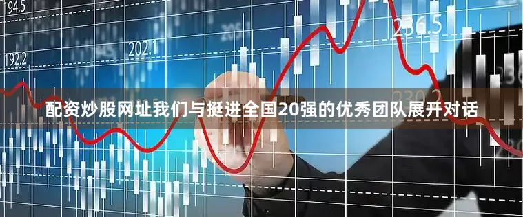 配资炒股网址我们与挺进全国20强的优秀团队展开对话