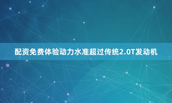 配资免费体验动力水准超过传统2.0T发动机