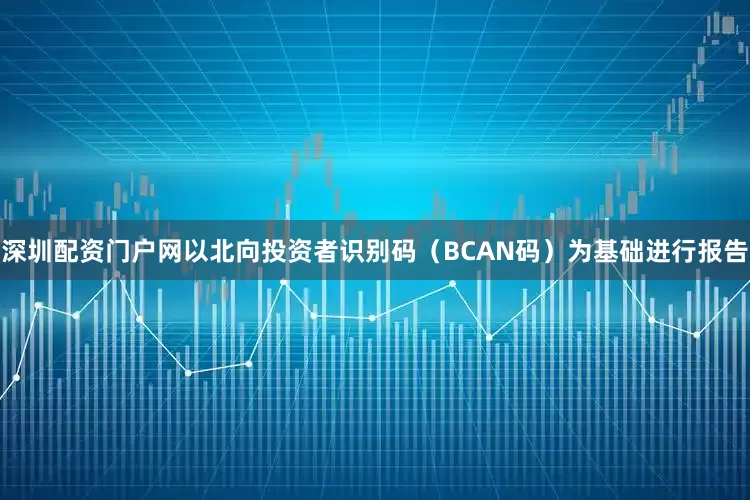 深圳配资门户网以北向投资者识别码（BCAN码）为基础进行报告