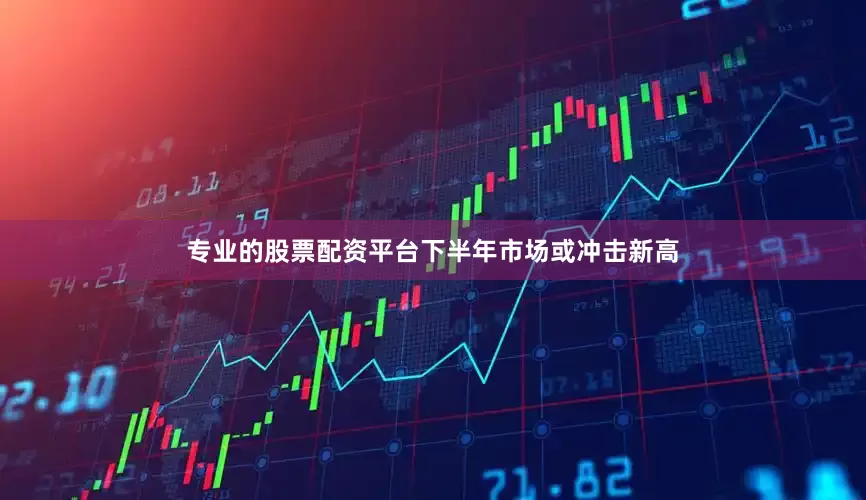 专业的股票配资平台下半年市场或冲击新高