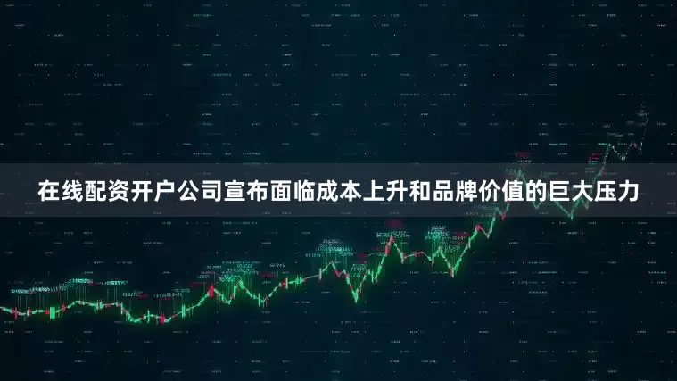 在线配资开户公司宣布面临成本上升和品牌价值的巨大压力