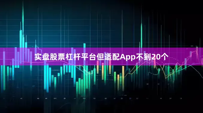 实盘股票杠杆平台但适配App不到20个