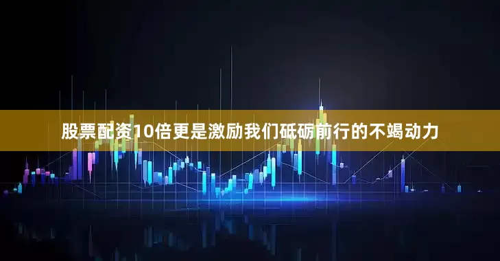 股票配资10倍更是激励我们砥砺前行的不竭动力