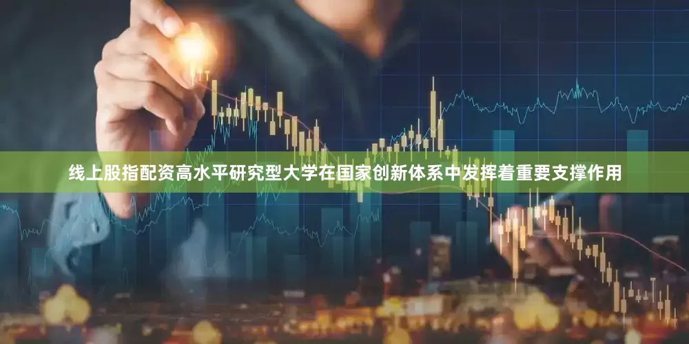 线上股指配资高水平研究型大学在国家创新体系中发挥着重要支撑作用