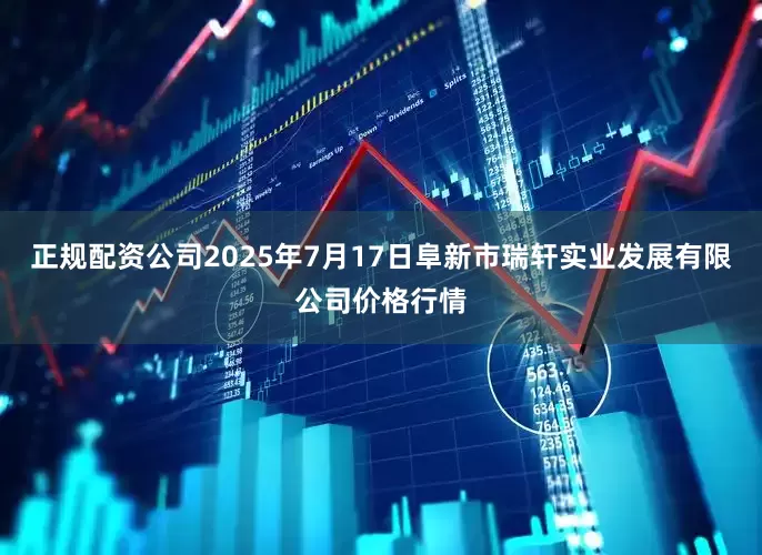 正规配资公司2025年7月17日阜新市瑞轩实业发展有限公司价格行情