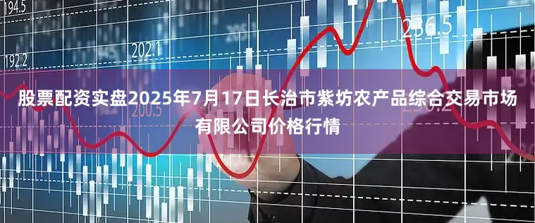股票配资实盘2025年7月17日长治市紫坊农产品综合交易市场有限公司价格行情