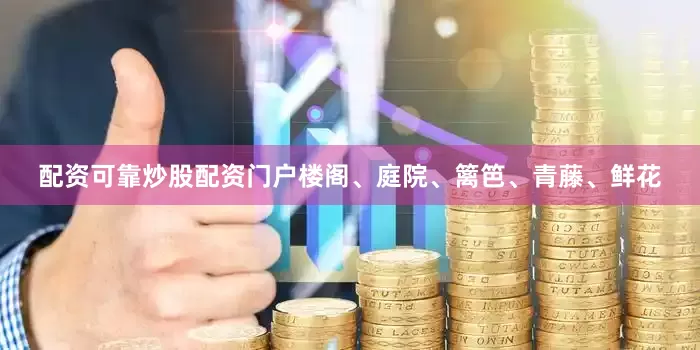 配资可靠炒股配资门户楼阁、庭院、篱笆、青藤、鲜花