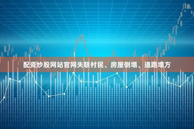 配资炒股网站官网失联村民、房屋倒塌、道路塌方