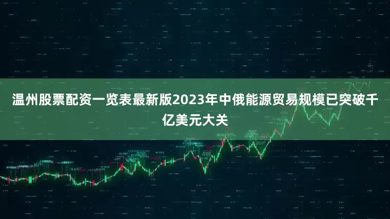 温州股票配资一览表最新版2023年中俄能源贸易规模已突破千亿美元大关