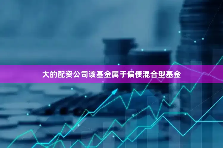 大的配资公司　　该基金属于偏债混合型基金