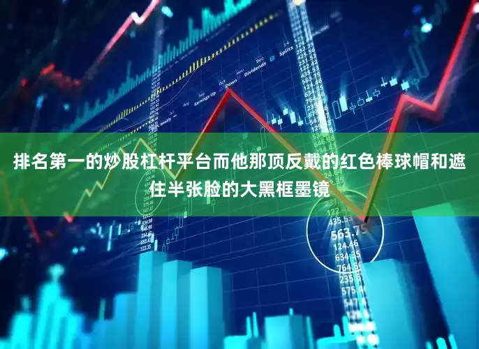 排名第一的炒股杠杆平台而他那顶反戴的红色棒球帽和遮住半张脸的大黑框墨镜