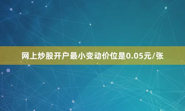 网上炒股开户最小变动价位是0.05元/张