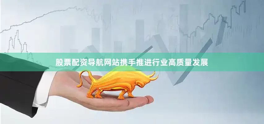 股票配资导航网站携手推进行业高质量发展
