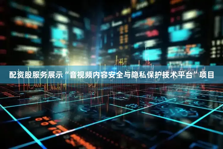 配资股服务展示“音视频内容安全与隐私保护技术平台”项目