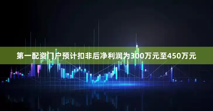 第一配资门户预计扣非后净利润为300万元至450万元