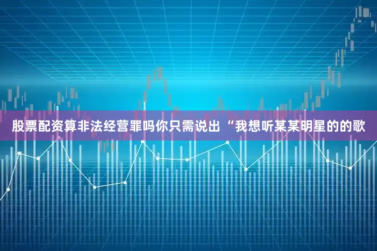 股票配资算非法经营罪吗你只需说出 “我想听某某明星的的歌