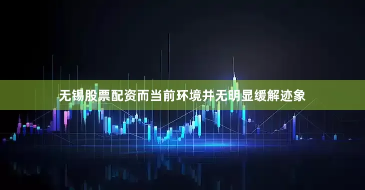无锡股票配资而当前环境并无明显缓解迹象