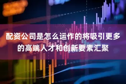 配资公司是怎么运作的将吸引更多的高端人才和创新要素汇聚